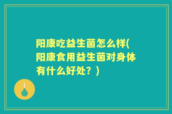 阳康吃益生菌怎么样(阳康食用益生菌对身体有什么好处？)