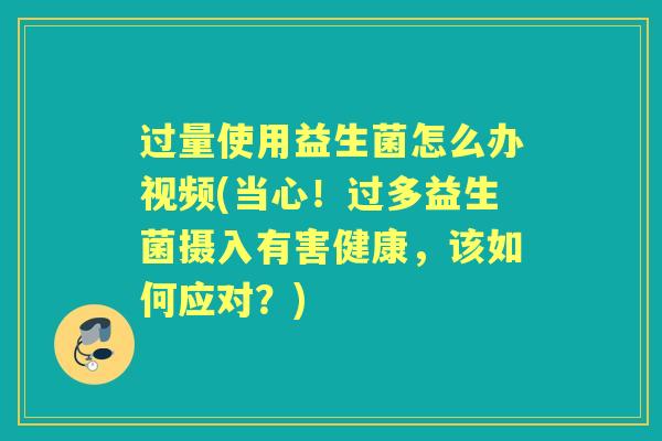 过量使用益生菌怎么办视频(当心!过多益生菌摄入有害健康,该如何应对?) 过量使用益生菌怎么办视频(当心!过多益生菌摄入有害健康,该如何应对?)