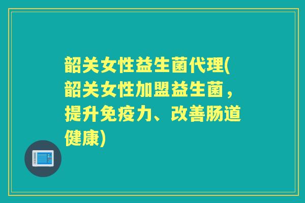韶关女性益生菌代理(韶关女性加盟益生菌,提升力、改善肠道健康) 韶关女性益生菌代理(韶关女性加盟益生菌,提升力、改善肠道健康)