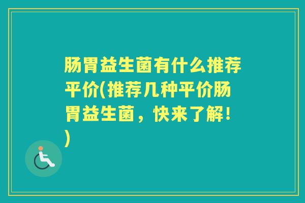 肠胃益生菌有什么推荐平价(推荐几种平价肠胃益生菌,快来了解!) 肠胃益生菌有什么推荐平价(推荐几种平价肠胃益生菌,快来了解!)
