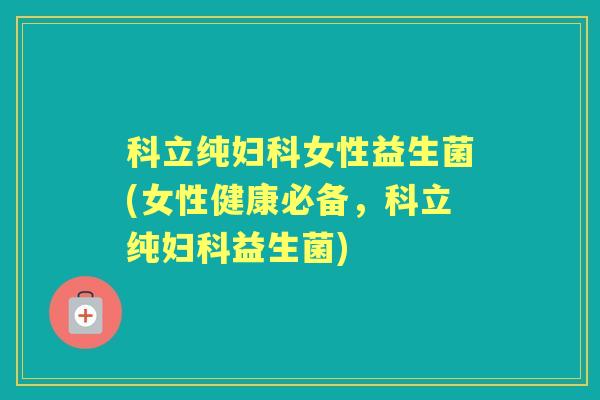 科立纯女性益生菌(女性健康必备,科立纯益生菌) 科立纯女性益生菌(女性健康必备,科立纯益生菌)