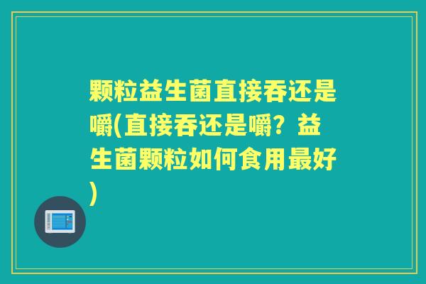 颗粒益生菌直接吞还是嚼(直接吞还是嚼？益生菌颗粒如何食用好)