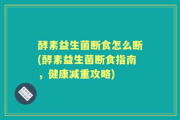 酵素益生菌断食怎么断(酵素益生菌断食指南,健康减重攻略) 酵素益生菌断食怎么断(酵素益生菌断食指南,健康减重攻略)
