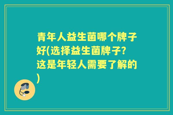 青年人益生菌哪个牌子好(选择益生菌牌子？这是年轻人需要了解的)