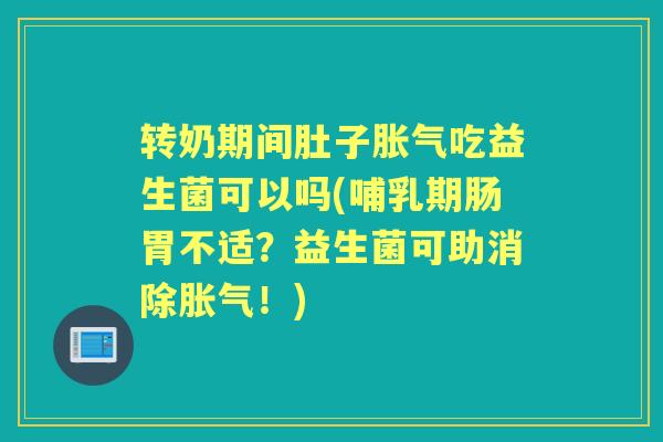 转奶期间肚子吃益生菌可以吗(哺乳期肠胃不适?益生菌可助消除!) 转奶期间肚子吃益生菌可以吗(哺乳期肠胃不适?益生菌可助消除!)