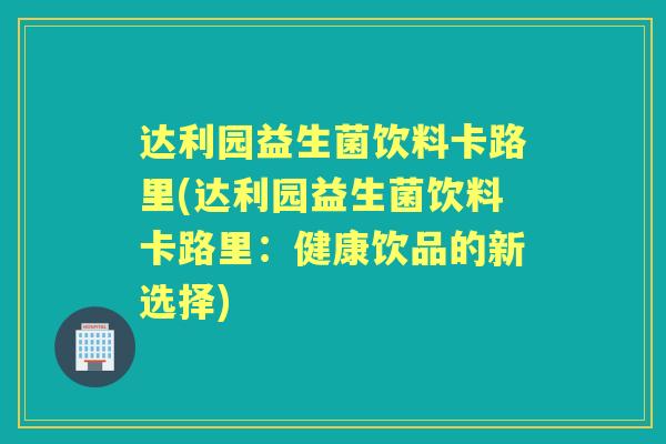达利园益生菌饮料卡路里(达利园益生菌饮料卡路里:健康饮品的新选择) 达利园益生菌饮料卡路里(达利园益生菌饮料卡路里:健康饮品的新选择)