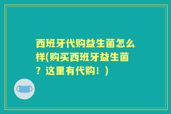 西班牙代购益生菌怎么样(购买西班牙益生菌?这里有代购!) 西班牙代购益生菌怎么样(购买西班牙益生菌?这里有代购!)