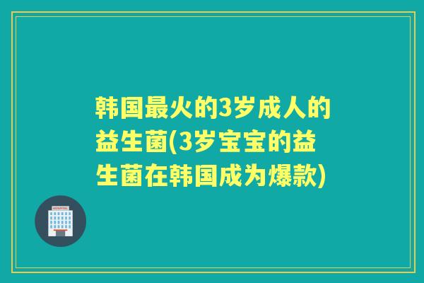 韩国火的3岁成人的益生菌(3岁宝宝的益生菌在韩国成为爆款) 韩国火的3岁成人的益生菌(3岁宝宝的益生菌在韩国成为爆款)