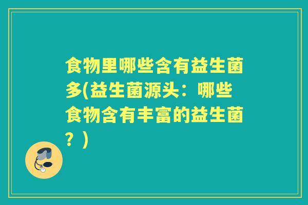 食物里哪些含有益生菌多(益生菌源头:哪些食物含有丰富的益生菌?) 食物里哪些含有益生菌多(益生菌源头:哪些食物含有丰富的益生菌?)