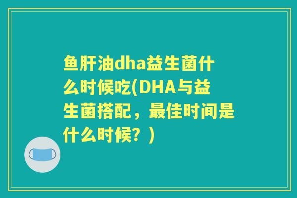 鱼油dha益生菌什么时候吃(DHA与益生菌搭配,佳时间是什么时候?) 鱼油dha益生菌什么时候吃(DHA与益生菌搭配,佳时间是什么时候?)