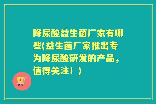降尿酸益生菌厂家有哪些(益生菌厂家推出专为降尿酸研发的产品,值得关注!) 降尿酸益生菌厂家有哪些(益生菌厂家推出专为降尿酸研发的产品,值得关注!)