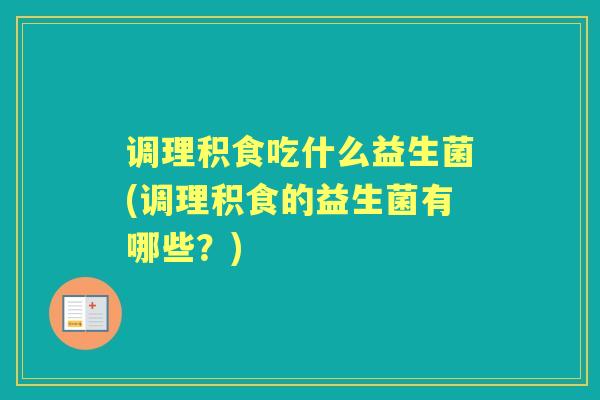 调理积食吃什么益生菌(调理积食的益生菌有哪些?) 调理积食吃什么益生菌(调理积食的益生菌有哪些?)