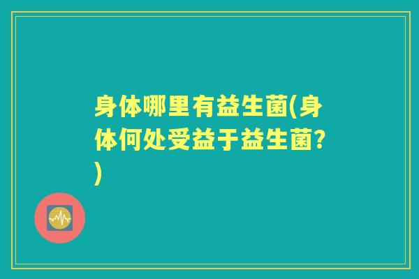 身体哪里有益生菌(身体何处受益于益生菌?) 身体哪里有益生菌(身体何处受益于益生菌?)
