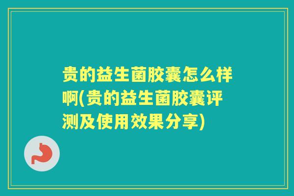 贵的益生菌胶囊怎么样啊(贵的益生菌胶囊评测及使用效果分享) 贵的益生菌胶囊怎么样啊(贵的益生菌胶囊评测及使用效果分享)