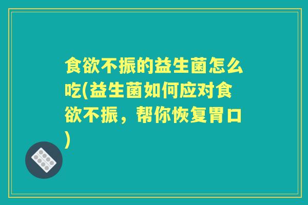 不振的益生菌怎么吃(益生菌如何应对不振,帮你恢复胃口) 不振的益生菌怎么吃(益生菌如何应对不振,帮你恢复胃口)