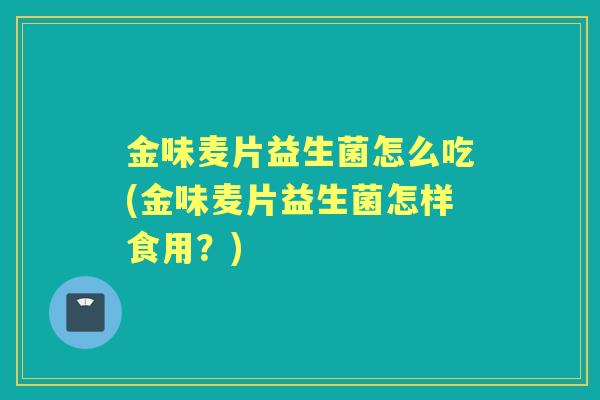 金味麦片益生菌怎么吃(金味麦片益生菌怎样食用？)