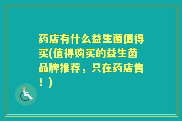 药店有什么益生菌值得买(值得购买的益生菌品牌推荐，只在药店售！)