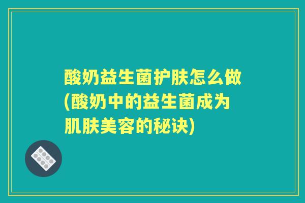 酸奶益生菌护肤怎么做(酸奶中的益生菌成为美容的秘诀)