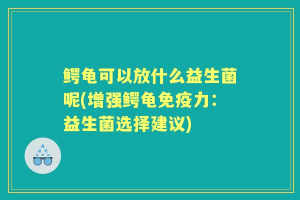 鳄龟可以放什么益生菌呢(增强鳄龟力:益生菌选择建议) 鳄龟可以放什么益生菌呢(增强鳄龟力:益生菌选择建议)