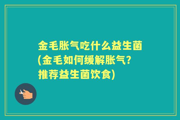 金毛吃什么益生菌(金毛如何缓解?推荐益生菌饮食) 金毛吃什么益生菌(金毛如何缓解?推荐益生菌饮食)