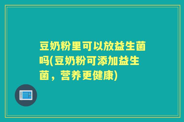 豆奶粉里可以放益生菌吗(豆奶粉可添加益生菌,营养更健康) 豆奶粉里可以放益生菌吗(豆奶粉可添加益生菌,营养更健康)