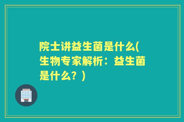 院士讲益生菌是什么(生物专家解析:益生菌是什么?) 院士讲益生菌是什么(生物专家解析:益生菌是什么?)