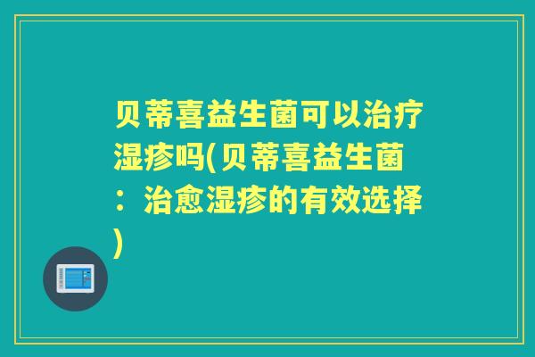 贝蒂喜益生菌可以吗(贝蒂喜益生菌：愈的有效选择)