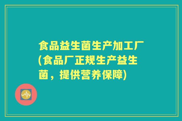 食品益生菌生产加工厂(食品厂正规生产益生菌,提供营养保障) 食品益生菌生产加工厂(食品厂正规生产益生菌,提供营养保障)