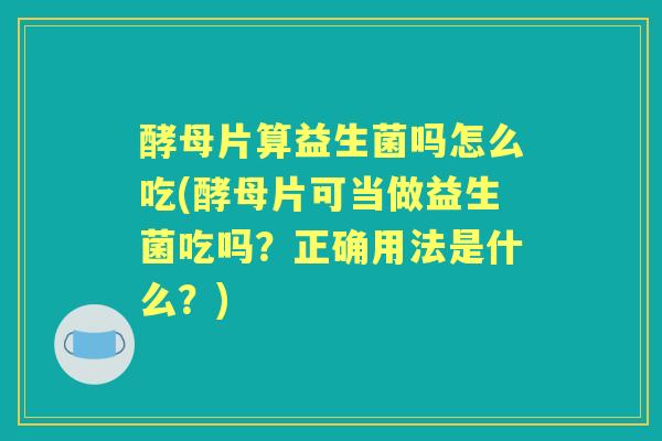 酵母片算益生菌吗怎么吃(酵母片可当做益生菌吃吗?正确用法是什么?) 酵母片算益生菌吗怎么吃(酵母片可当做益生菌吃吗?正确用法是什么?)