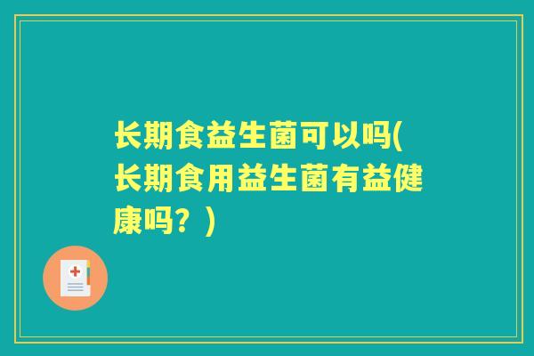长期食益生菌可以吗(长期食用益生菌有益健康吗?) 长期食益生菌可以吗(长期食用益生菌有益健康吗?)