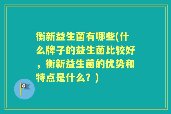 衡新益生菌有哪些(什么牌子的益生菌比较好,衡新益生菌的优势和特点是什么?) 衡新益生菌有哪些(什么牌子的益生菌比较好,衡新益生菌的优势和特点是什么?)