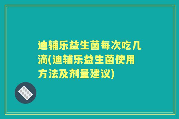 迪辅乐益生菌每次吃几滴(迪辅乐益生菌使用方法及剂量建议)