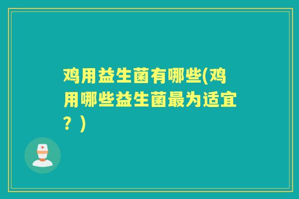 鸡用益生菌有哪些(鸡用哪些益生菌为适宜?) 鸡用益生菌有哪些(鸡用哪些益生菌为适宜?)
