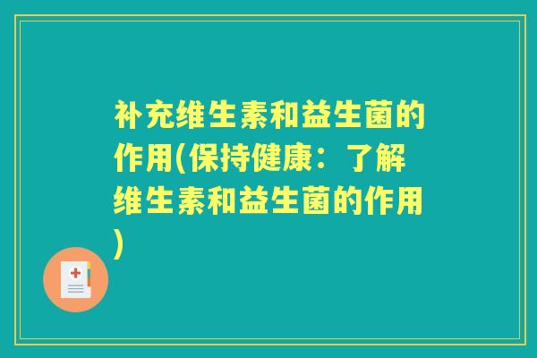 补充维生素和益生菌的作用(保持健康:了解维生素和益生菌的作用) 补充维生素和益生菌的作用(保持健康:了解维生素和益生菌的作用)