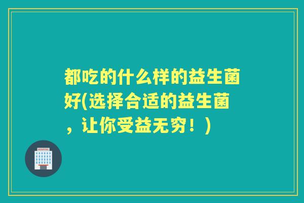 都吃的什么样的益生菌好(选择合适的益生菌，让你受益无穷！)