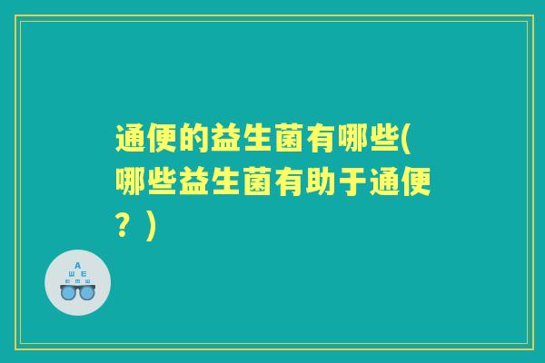 通便的益生菌有哪些(哪些益生菌有助于通便?) 通便的益生菌有哪些(哪些益生菌有助于通便?)