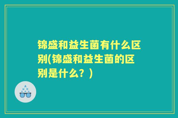锦盛和益生菌有什么区别(锦盛和益生菌的区别是什么?) 锦盛和益生菌有什么区别(锦盛和益生菌的区别是什么?)