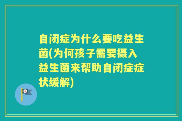 自闭症为什么要吃益生菌(为何孩子需要摄入益生菌来帮助自闭症症状缓解)