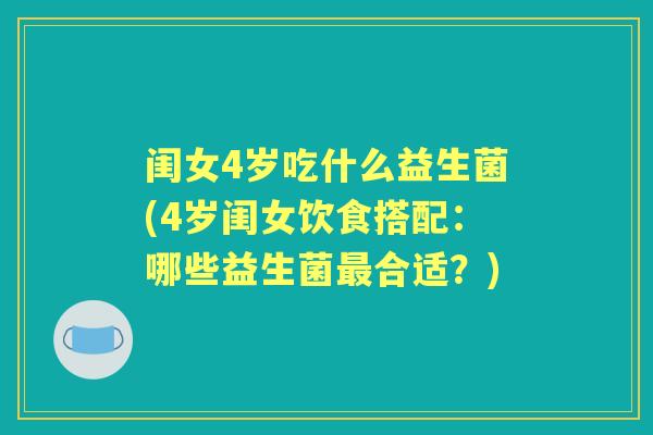 闺女4岁吃什么益生菌(4岁闺女饮食搭配：哪些益生菌合适？)