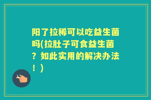 阳了拉稀可以吃益生菌吗(拉肚子可食益生菌?如此实用的解决办法!) 阳了拉稀可以吃益生菌吗(拉肚子可食益生菌?如此实用的解决办法!)