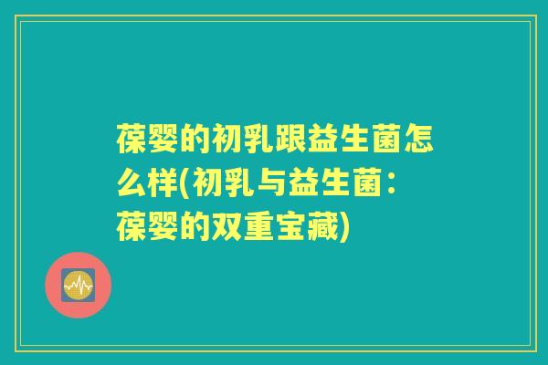 葆婴的初乳跟益生菌怎么样(初乳与益生菌:葆婴的双重宝藏) 葆婴的初乳跟益生菌怎么样(初乳与益生菌:葆婴的双重宝藏)