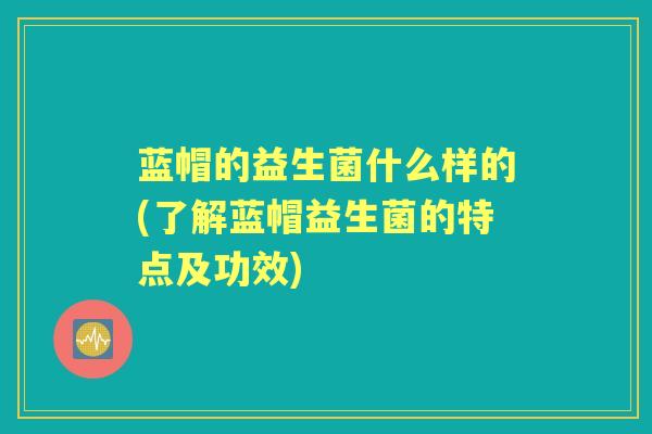 蓝帽的益生菌什么样的(了解蓝帽益生菌的特点及功效) 蓝帽的益生菌什么样的(了解蓝帽益生菌的特点及功效)