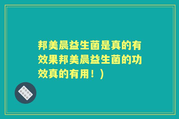 邦美晨益生菌是真的有效果邦美晨益生菌的功效真的有用!) 邦美晨益生菌是真的有效果邦美晨益生菌的功效真的有用!)