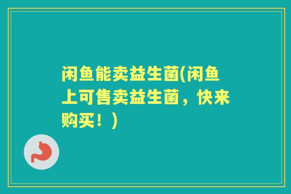 闲鱼能卖益生菌(闲鱼上可售卖益生菌，快来购买！)