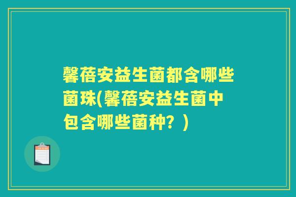 馨蓓安益生菌都含哪些菌珠(馨蓓安益生菌中包含哪些菌种?) 馨蓓安益生菌都含哪些菌珠(馨蓓安益生菌中包含哪些菌种?)