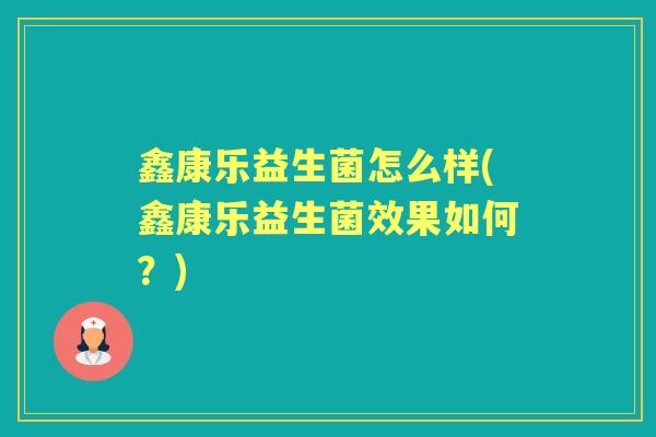 鑫康乐益生菌怎么样(鑫康乐益生菌效果如何?) 鑫康乐益生菌怎么样(鑫康乐益生菌效果如何?)