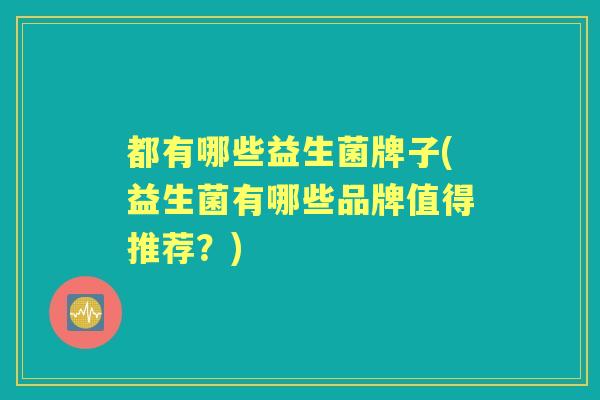 都有哪些益生菌牌子(益生菌有哪些品牌值得推荐？)