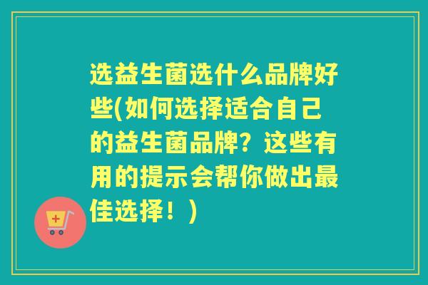 选益生菌选什么品牌好些(如何选择适合自己的益生菌品牌?这些有用的提示会帮你做出佳选择!) 选益生菌选什么品牌好些(如何选择适合自己的益生菌品牌?这些有用的提示会帮你做出佳选择!)