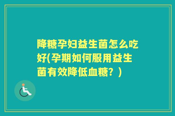 降糖孕妇益生菌怎么吃好(孕期如何服用益生菌有效降低?) 降糖孕妇益生菌怎么吃好(孕期如何服用益生菌有效降低?)