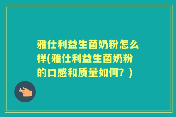 雅仕利益生菌奶粉怎么样(雅仕利益生菌奶粉的口感和质量如何？)